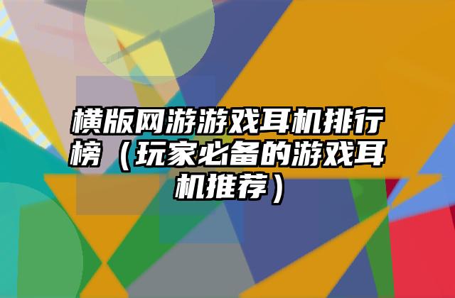 横版网游游戏耳机排行榜（玩家必备的游戏耳机推荐）