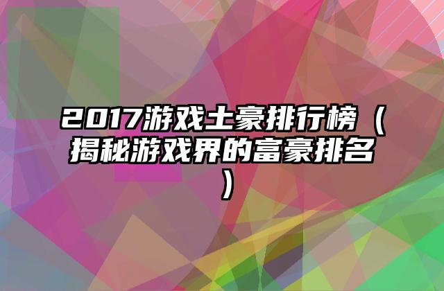 2017游戏土豪排行榜（揭秘游戏界的富豪排名）