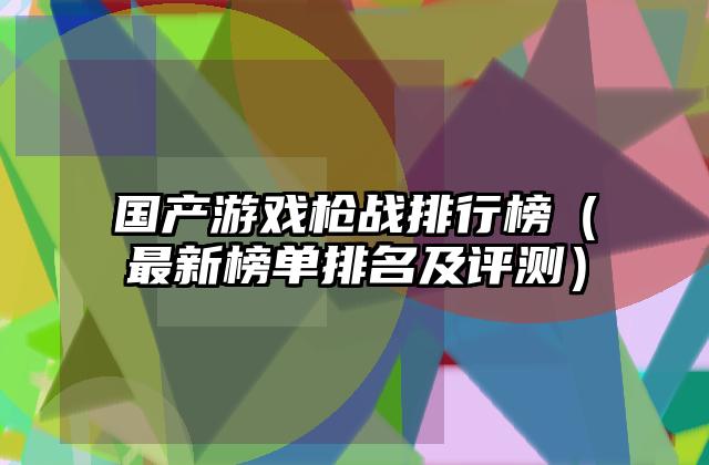 国产游戏枪战排行榜（最新榜单排名及评测）