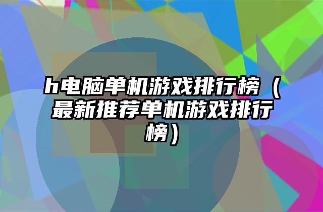 h电脑单机游戏排行榜（最新推荐单机游戏排行榜）