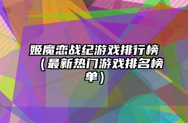 姬魔恋战纪游戏排行榜（最新热门游戏排名榜单）