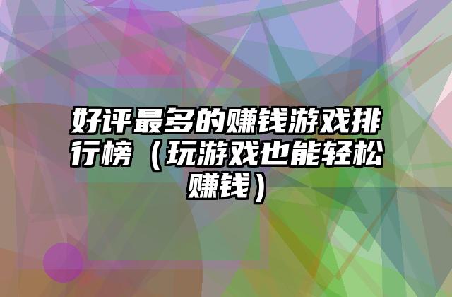好评最多的赚钱游戏排行榜（玩游戏也能轻松赚钱）