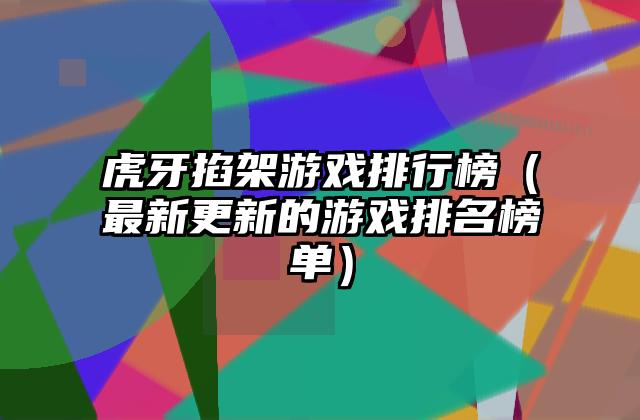 虎牙掐架游戏排行榜（最新更新的游戏排名榜单）
