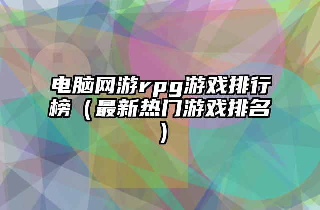 电脑网游rpg游戏排行榜（最新热门游戏排名）