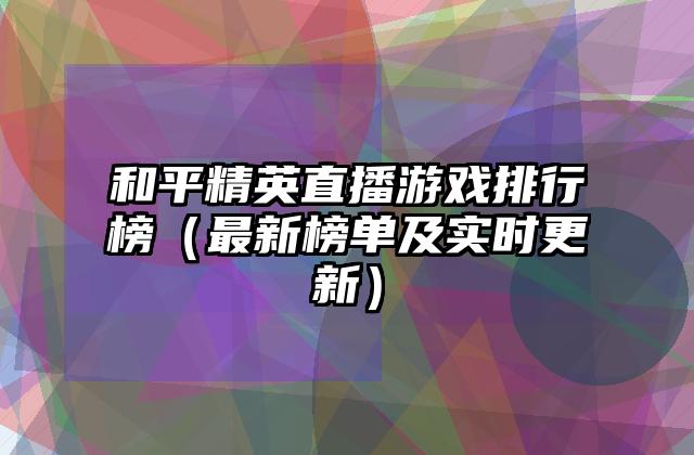 和平精英直播游戏排行榜（最新榜单及实时更新）