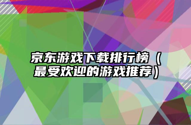 京东游戏下载排行榜（最受欢迎的游戏推荐）