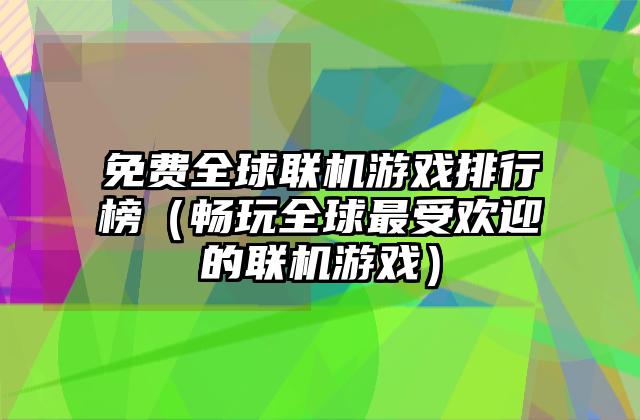 免费全球联机游戏排行榜（畅玩全球最受欢迎的联机游戏）