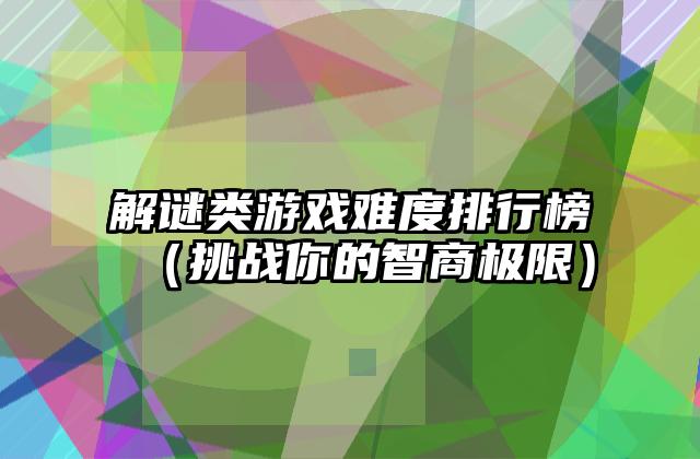 解谜类游戏难度排行榜（挑战你的智商极限）