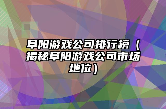 阜阳游戏公司排行榜（揭秘阜阳游戏公司市场地位）