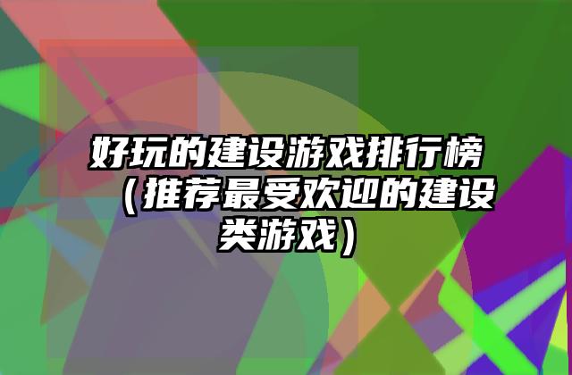 好玩的建设游戏排行榜（推荐最受欢迎的建设类游戏）
