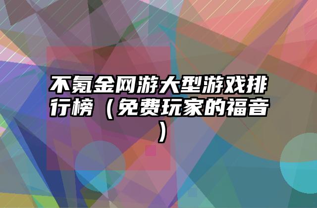 不氪金网游大型游戏排行榜（免费玩家的福音）