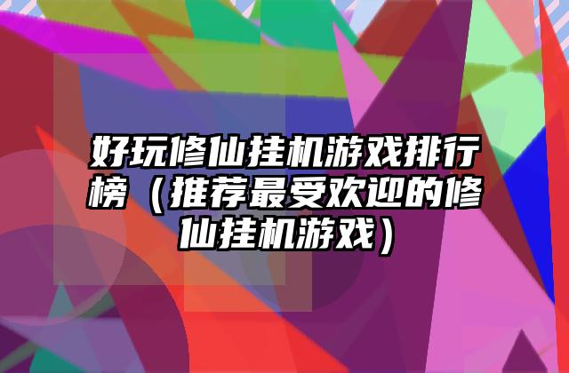 好玩修仙挂机游戏排行榜（推荐最受欢迎的修仙挂机游戏）
