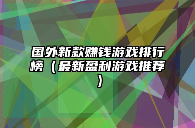 国外新款赚钱游戏排行榜（最新盈利游戏推荐）