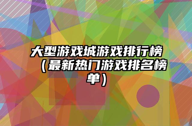 大型游戏城游戏排行榜（最新热门游戏排名榜单）