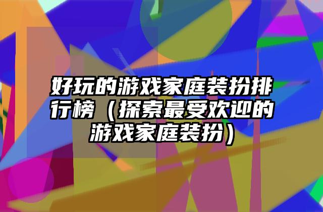 好玩的游戏家庭装扮排行榜（探索最受欢迎的游戏家庭装扮）
