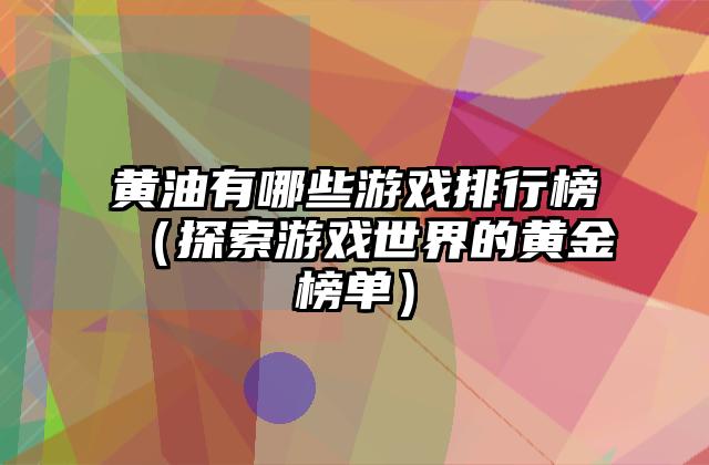 黄油有哪些游戏排行榜（探索游戏世界的黄金榜单）