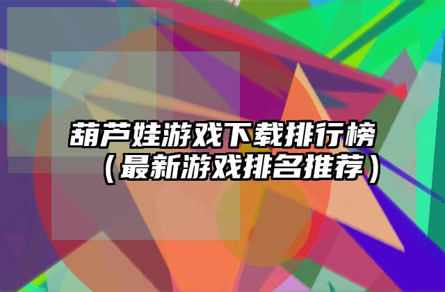 葫芦娃游戏下载排行榜（最新游戏排名推荐）