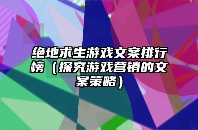 绝地求生游戏文案排行榜（探究游戏营销的文案策略）