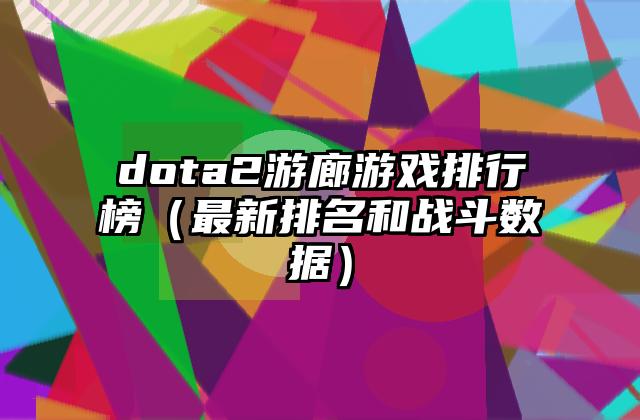 dota2游廊游戏排行榜（最新排名和战斗数据）