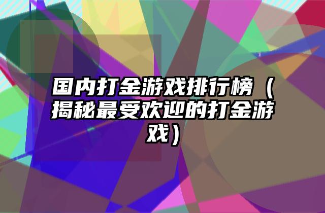 国内打金游戏排行榜（揭秘最受欢迎的打金游戏）