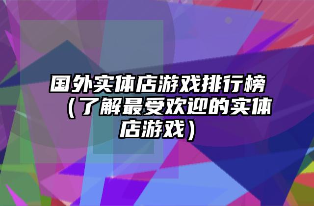 国外实体店游戏排行榜（了解最受欢迎的实体店游戏）