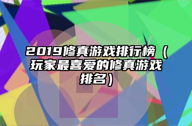 2019修真游戏排行榜（玩家最喜爱的修真游戏排名）