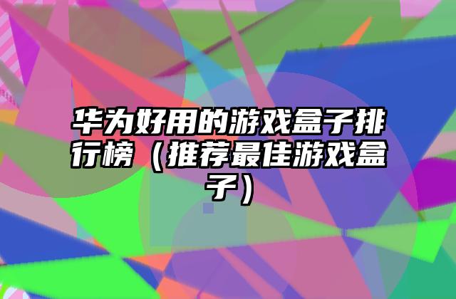 华为好用的游戏盒子排行榜（推荐最佳游戏盒子）