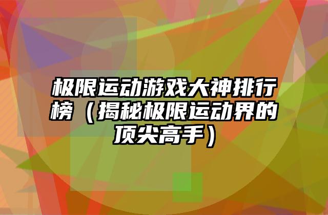 极限运动游戏大神排行榜（揭秘极限运动界的顶尖高手）