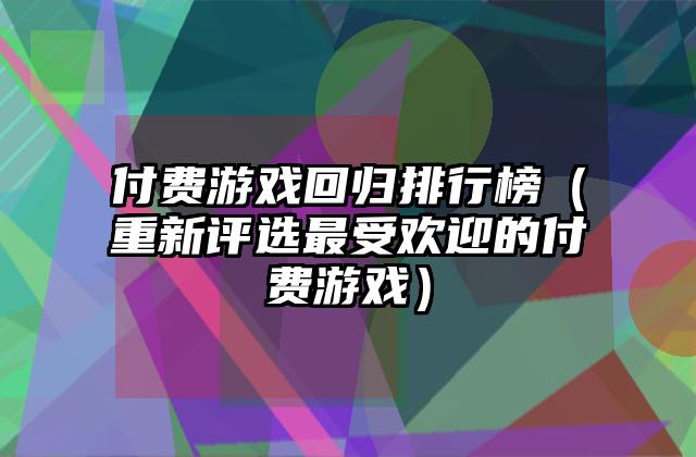 付费游戏回归排行榜（重新评选最受欢迎的付费游戏）