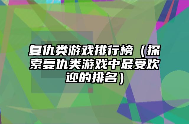 复仇类游戏排行榜（探索复仇类游戏中最受欢迎的排名）