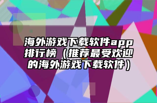 海外游戏下载软件app排行榜（推荐最受欢迎的海外游戏下载软件）