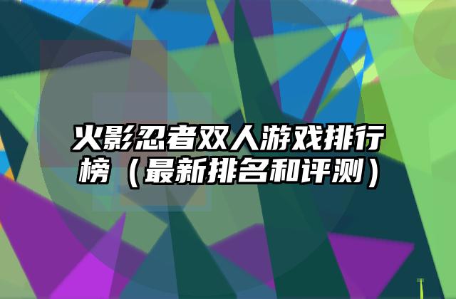 火影忍者双人游戏排行榜（最新排名和评测）