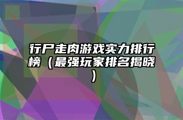 行尸走肉游戏实力排行榜（最强玩家排名揭晓）