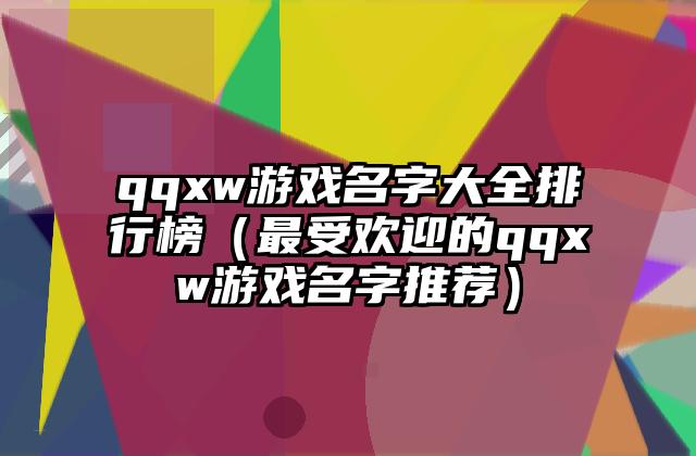 qqxw游戏名字大全排行榜（最受欢迎的qqxw游戏名字推荐）