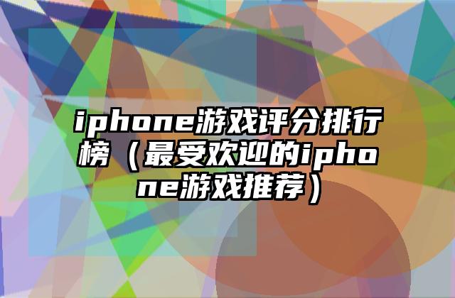 iphone游戏评分排行榜（最受欢迎的iphone游戏推荐）