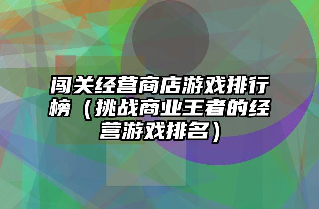 闯关经营商店游戏排行榜（挑战商业王者的经营游戏排名）
