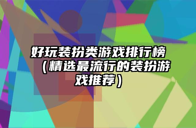 好玩装扮类游戏排行榜（精选最流行的装扮游戏推荐）