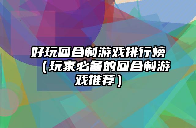 好玩回合制游戏排行榜（玩家必备的回合制游戏推荐）
