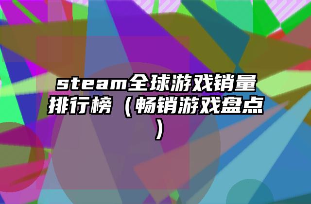 steam全球游戏销量排行榜（畅销游戏盘点）