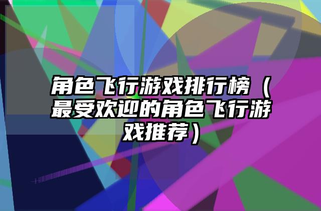 角色飞行游戏排行榜（最受欢迎的角色飞行游戏推荐）