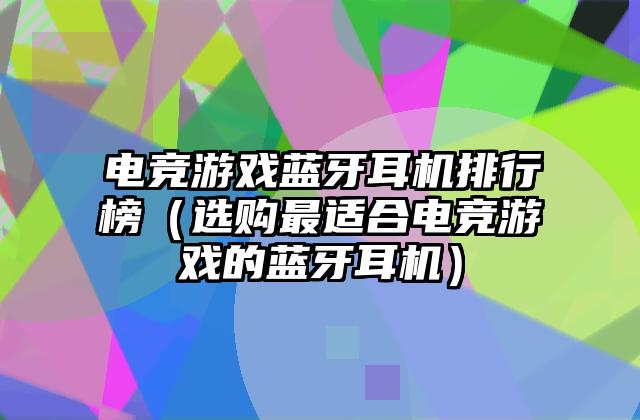 电竞游戏蓝牙耳机排行榜（选购最适合电竞游戏的蓝牙耳机）
