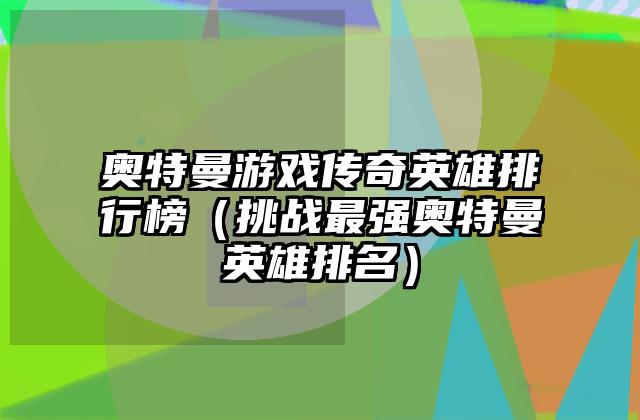 奥特曼游戏传奇英雄排行榜（挑战最强奥特曼英雄排名）