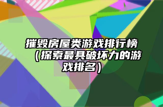摧毁房屋类游戏排行榜（探索最具破坏力的游戏排名）