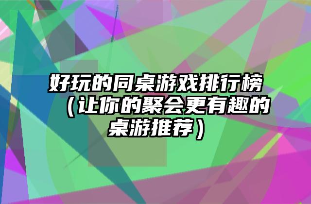 好玩的同桌游戏排行榜（让你的聚会更有趣的桌游推荐）