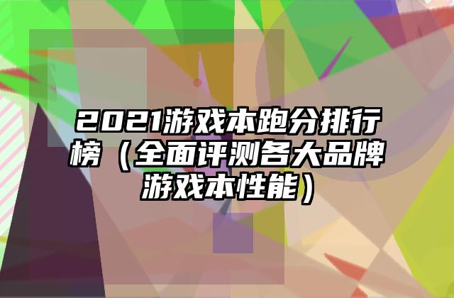 2021游戏本跑分排行榜（全面评测各大品牌游戏本性能）