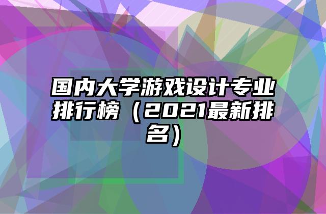 国内大学游戏设计专业排行榜（2021最新排名）