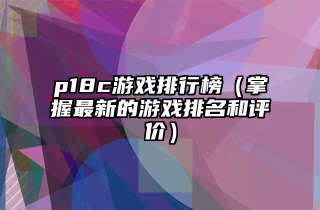 p18c游戏排行榜（掌握最新的游戏排名和评价）