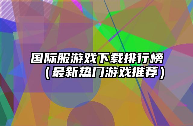 国际服游戏下载排行榜（最新热门游戏推荐）