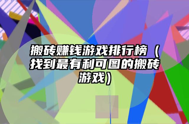 搬砖赚钱游戏排行榜（找到最有利可图的搬砖游戏）