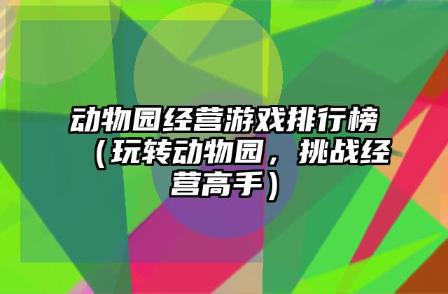 动物园经营游戏排行榜（玩转动物园，挑战经营高手）